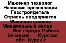 Инженер-технолог › Название организации ­ Газстройдеталь › Отрасль предприятия ­ Машиностроение › Минимальный оклад ­ 30 000 - Все города Работа » Вакансии   . Курская обл.,Курск г.